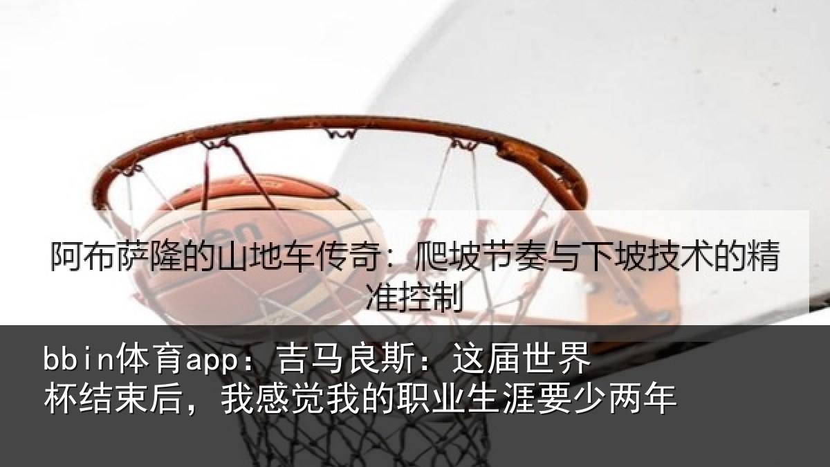 bbin体育app：吉马良斯：这届世界杯结束后，我感觉我的职业生涯要少两年