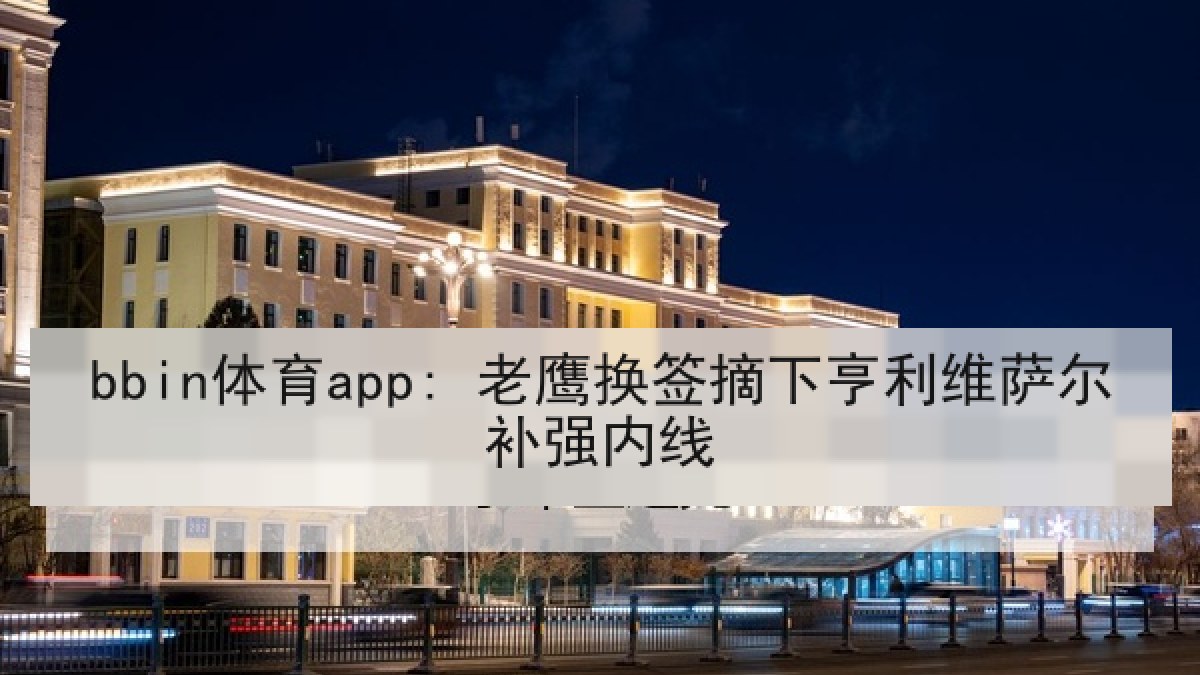 bbin体育app: 老鹰换签摘下亨利维萨尔补强内线