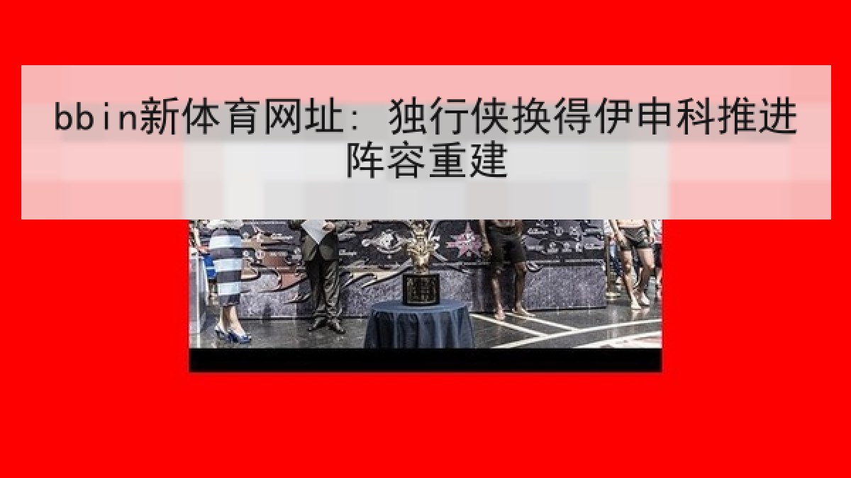 bbin新体育网址: 独行侠换得伊申科推进阵容重建