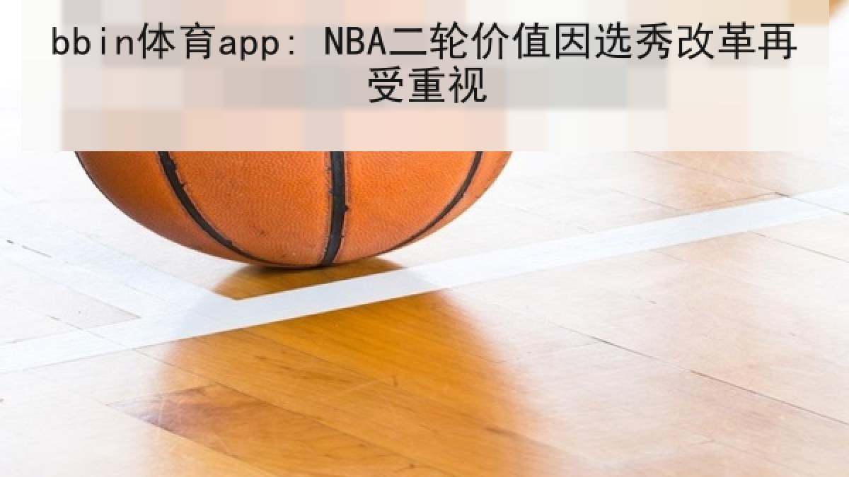 bbin体育app: NBA二轮价值因选秀改革再受重视