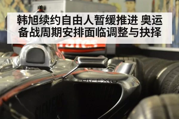韩旭续约自由人暂缓推进 奥运备战周期安排面临调整与抉择