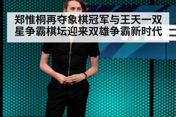 郑惟桐再夺象棋冠军与王天一双星争霸棋坛迎来双雄争霸新时代