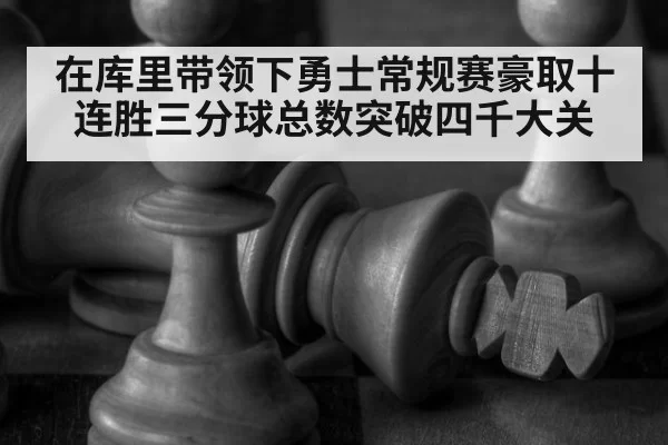 在库里带领下勇士常规赛豪取十连胜三分球总数突破四千大关