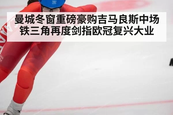 曼城冬窗重磅豪购吉马良斯中场铁三角再度剑指欧冠复兴大业