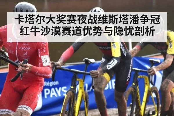 卡塔尔大奖赛夜战维斯塔潘争冠 红牛沙漠赛道优势与隐忧剖析