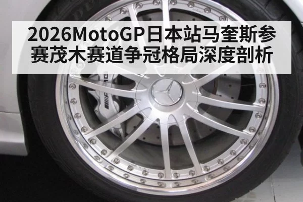 2026MotoGP日本站马奎斯参赛茂木赛道争冠格局深度剖析